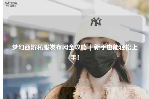 梦幻西游私服发布网全攻略 | 新手也能轻松上手!